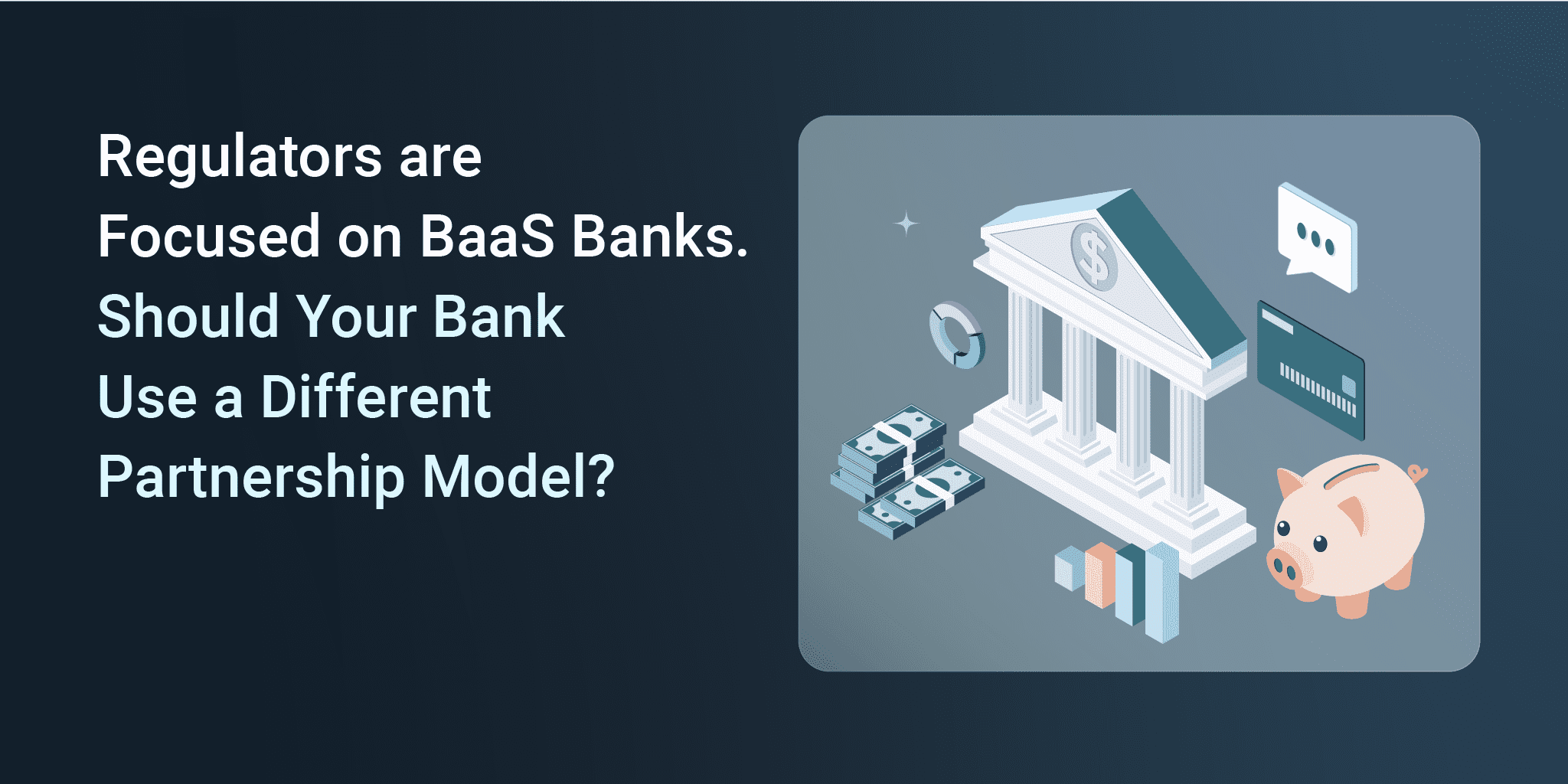 Regulators are Focused on BaaS Banks. Should Your Bank Use a Different Partnership Model?