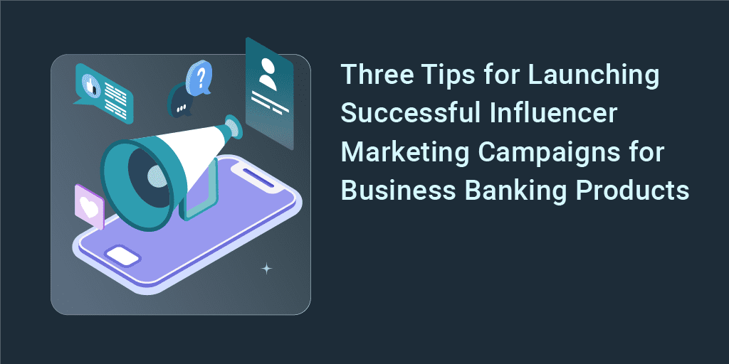 Three Tips for Launching Successful Influencer Marketing Campaigns for Business Banking Products